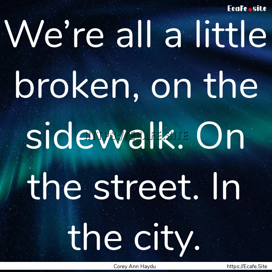 We’re all a little broken, on the sidewalk..... : Quote by Corey Ann Haydu