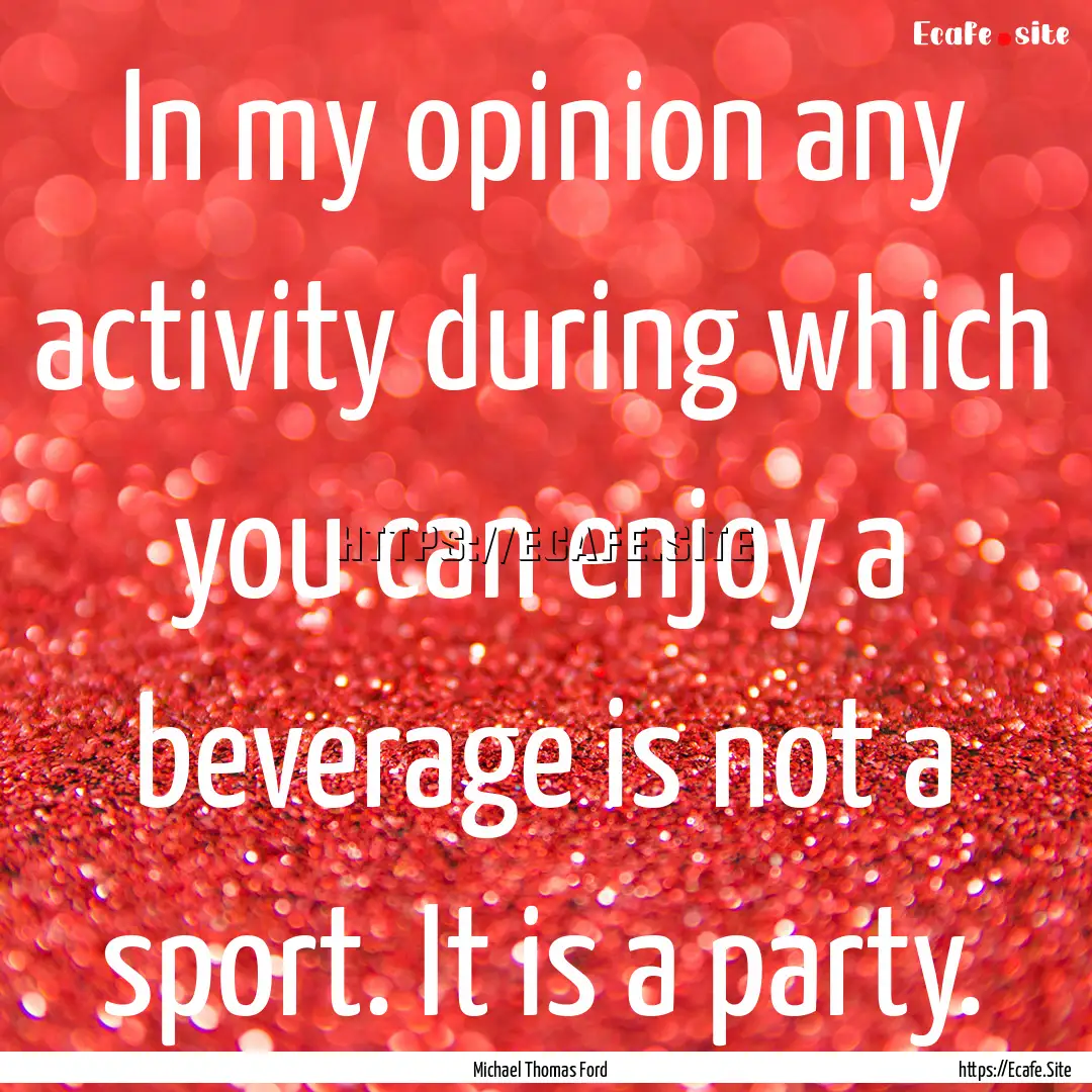 In my opinion any activity during which you.... : Quote by Michael Thomas Ford