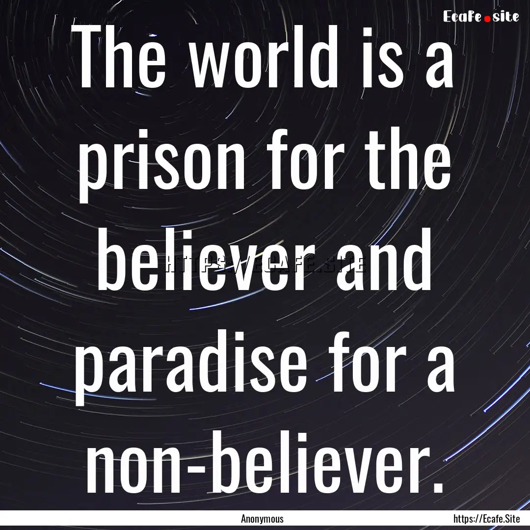 The world is a prison for the believer and.... : Quote by Anonymous