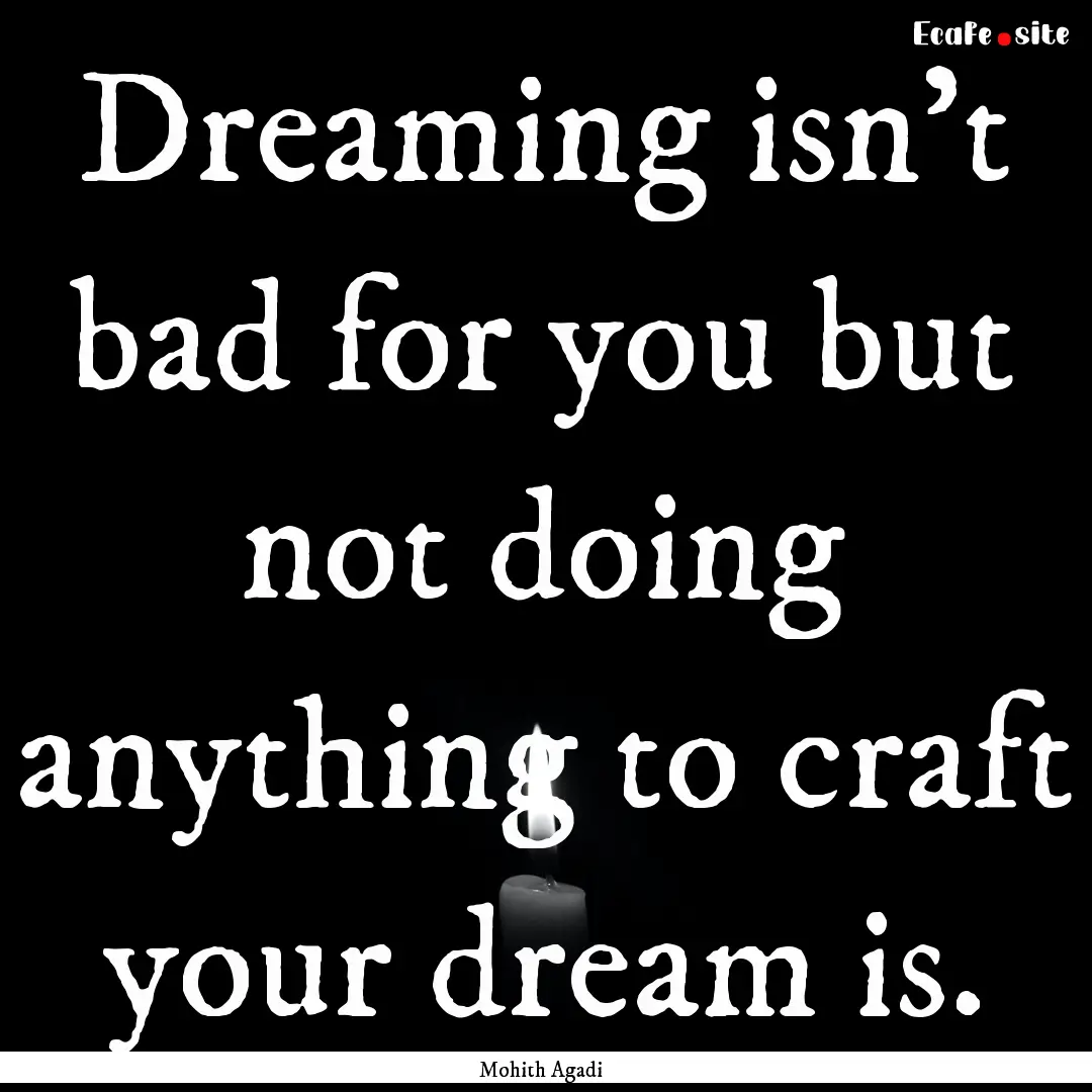 Dreaming isn't bad for you but not doing.... : Quote by Mohith Agadi