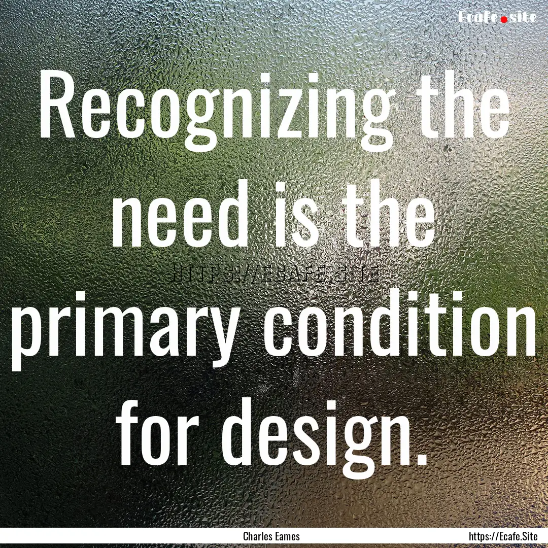 Recognizing the need is the primary condition.... : Quote by Charles Eames