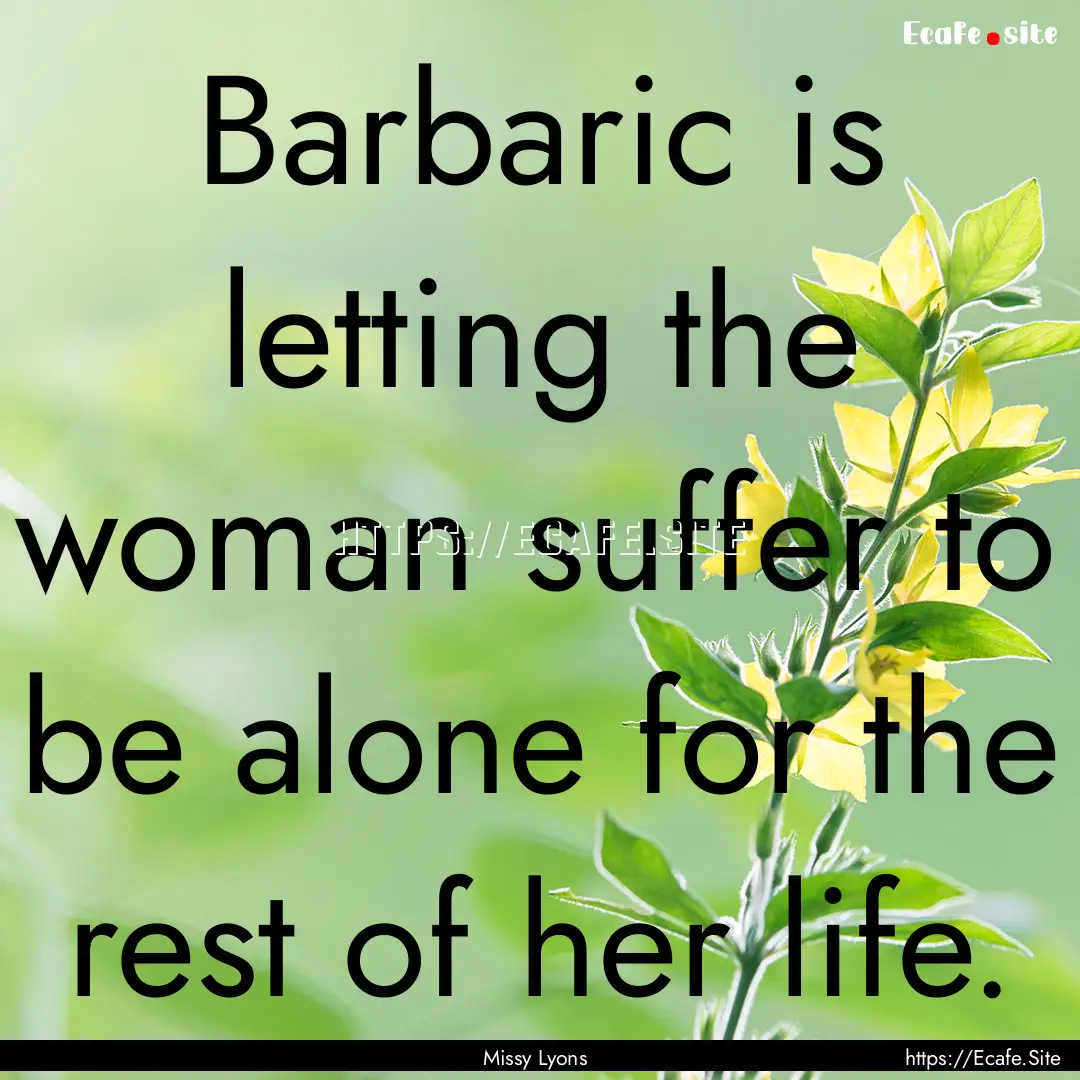 Barbaric is letting the woman suffer to be.... : Quote by Missy Lyons