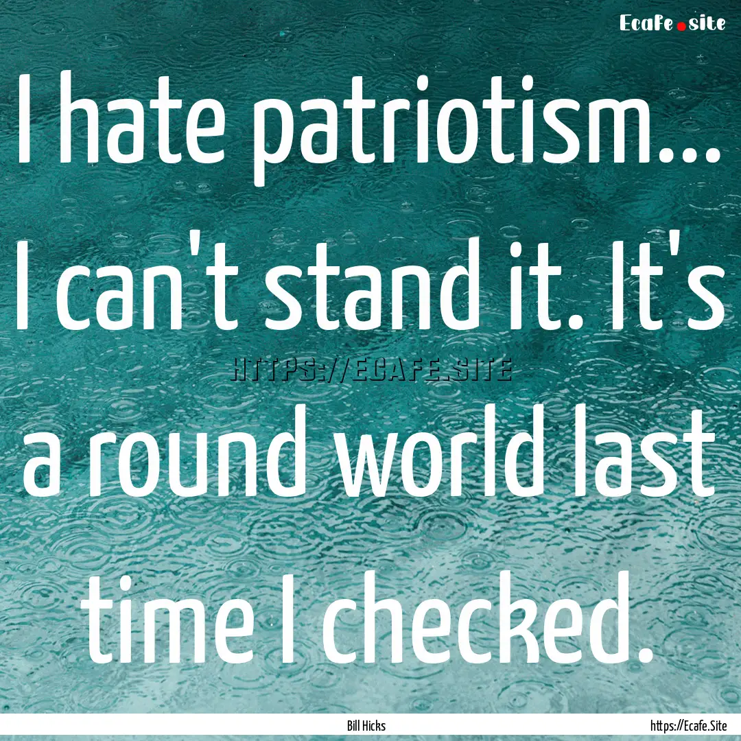 I hate patriotism... I can't stand it. It's.... : Quote by Bill Hicks