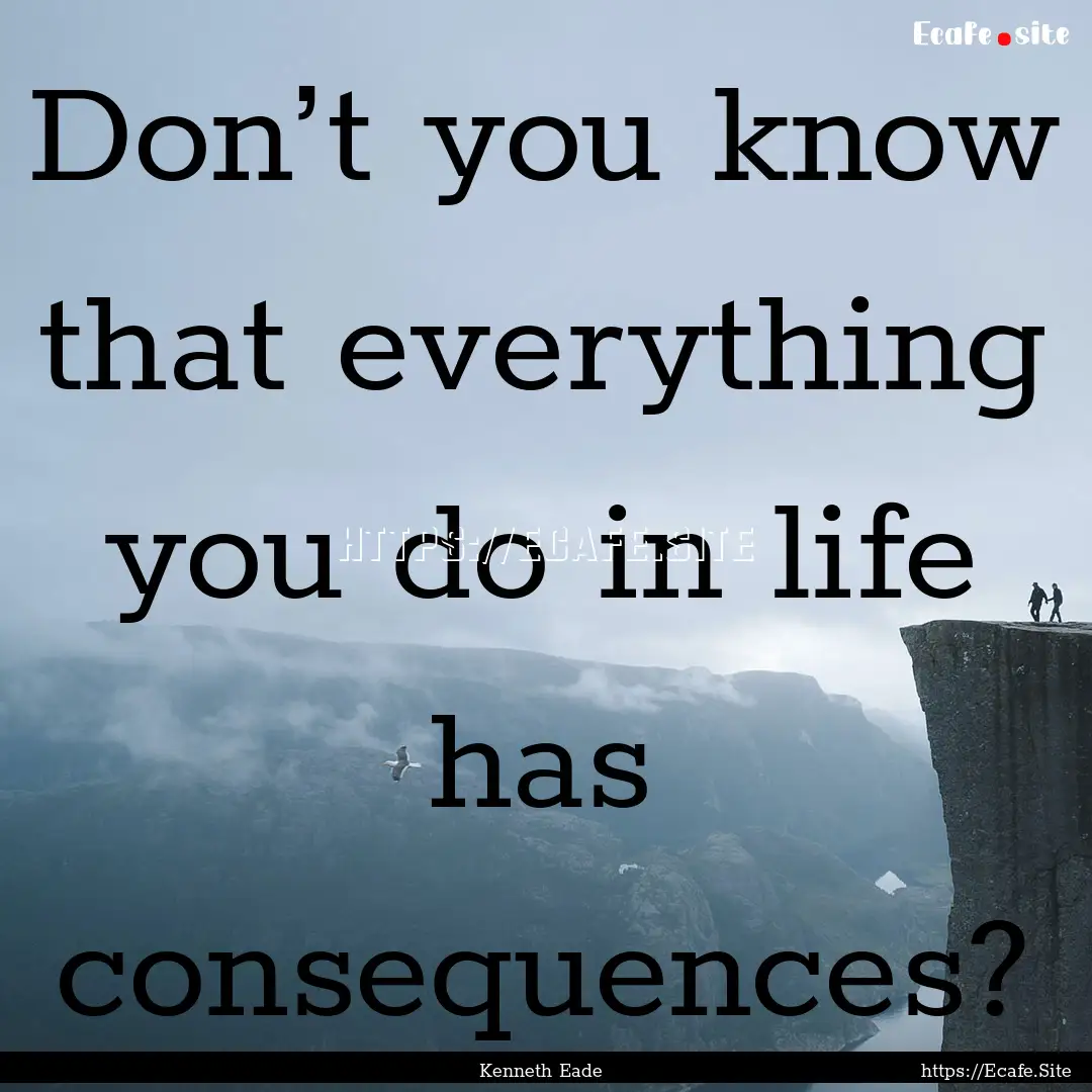 Don’t you know that everything you do in.... : Quote by Kenneth Eade