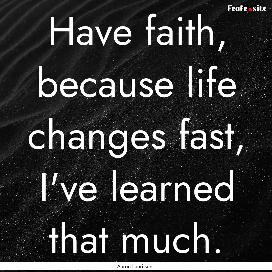 Have faith, because life changes fast, I've.... : Quote by Aaron Lauritsen