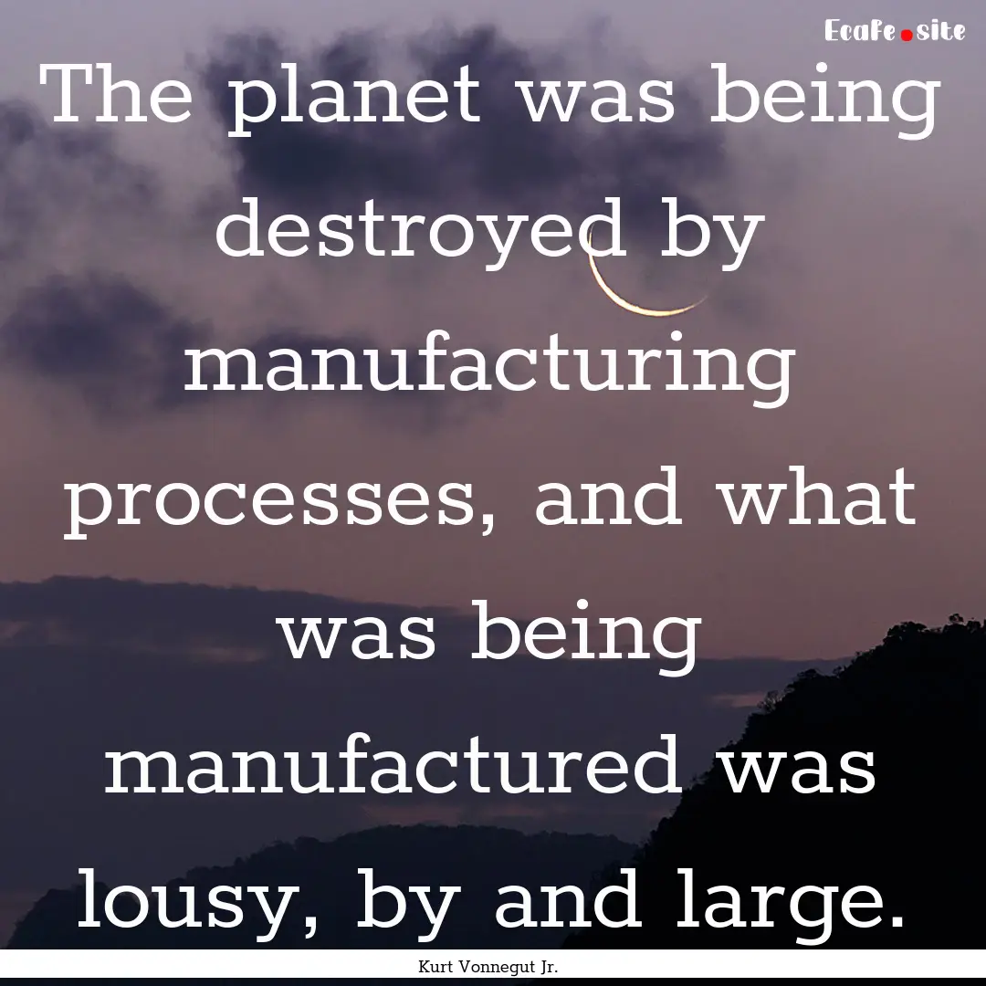 The planet was being destroyed by manufacturing.... : Quote by Kurt Vonnegut Jr.