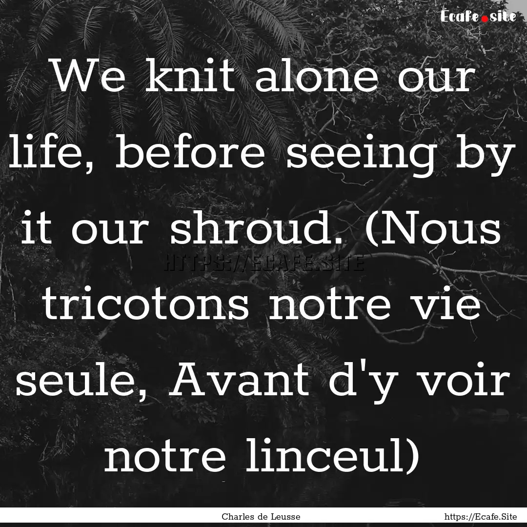 We knit alone our life, before seeing by.... : Quote by Charles de Leusse