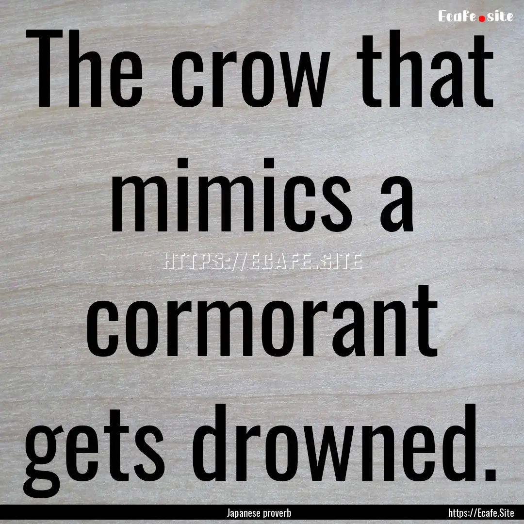 The crow that mimics a cormorant gets drowned..... : Quote by Japanese proverb