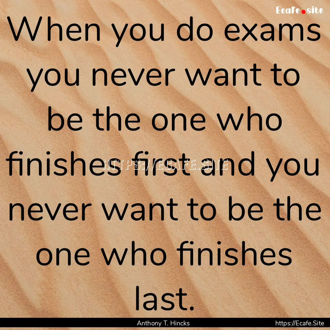 When you do exams you never want to be the.... : Quote by Anthony T. Hincks