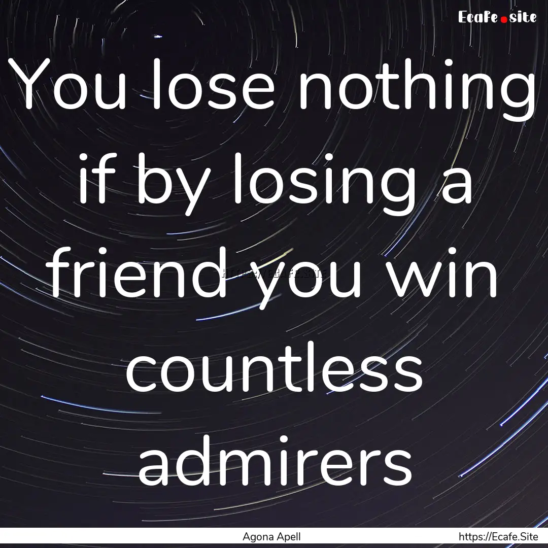 You lose nothing if by losing a friend you.... : Quote by Agona Apell