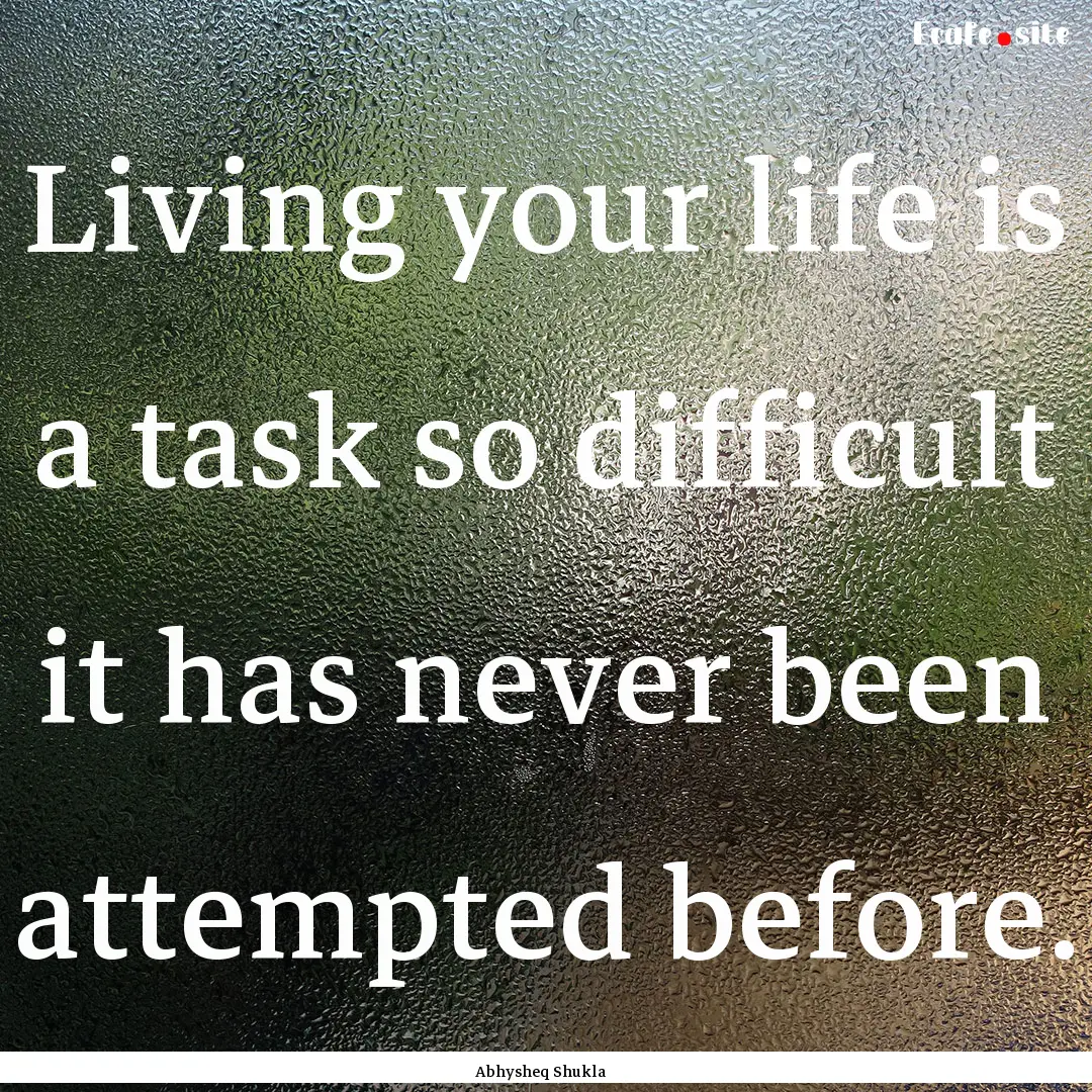 Living your life is a task so difficult it.... : Quote by Abhysheq Shukla