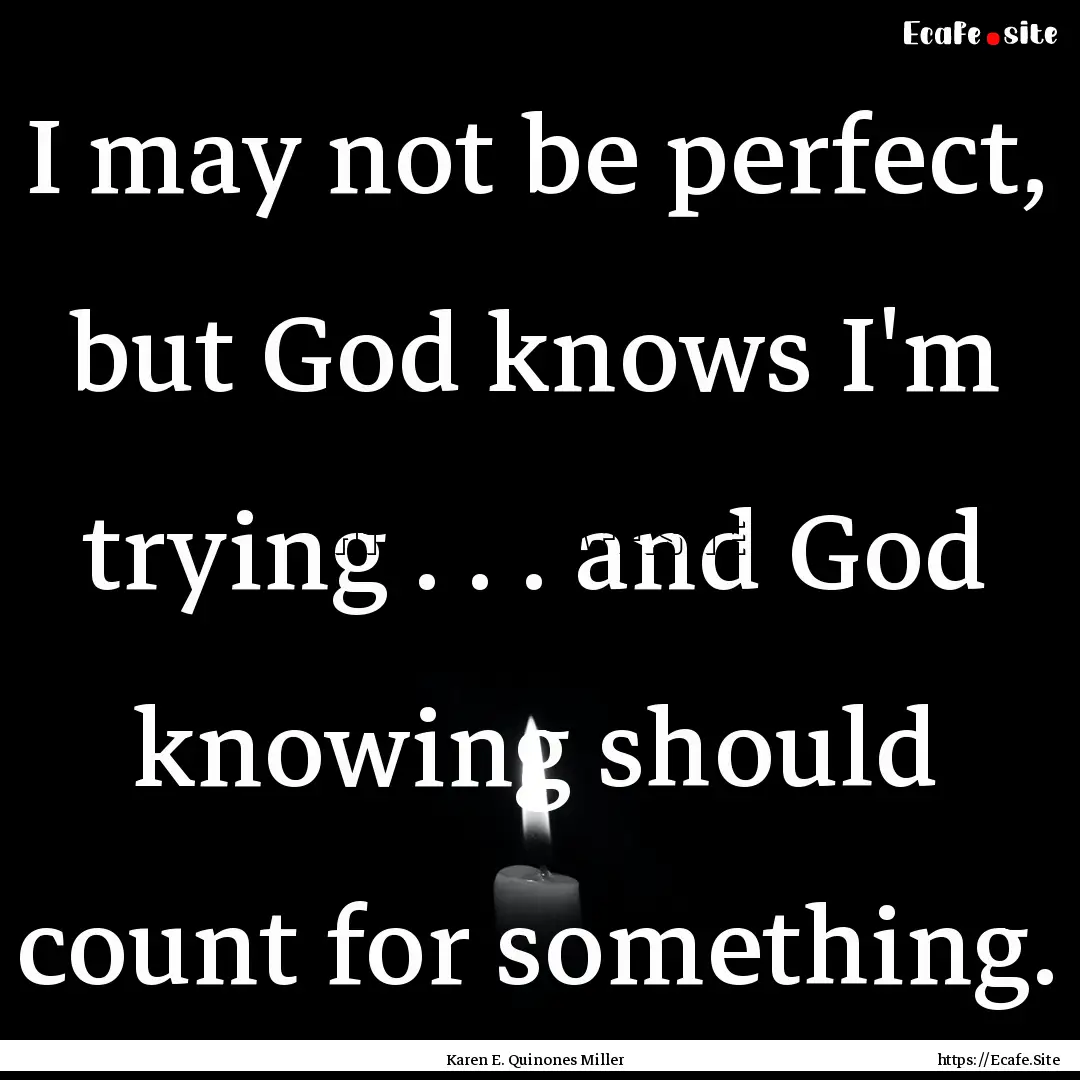 I may not be perfect, but God knows I'm trying.... : Quote by Karen E. Quinones Miller