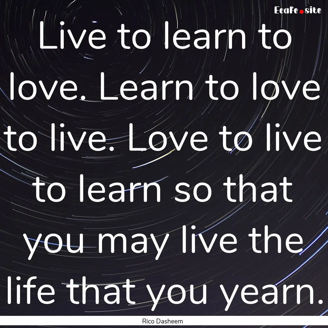 Live to learn to love. Learn to love to live..... : Quote by Rico Dasheem