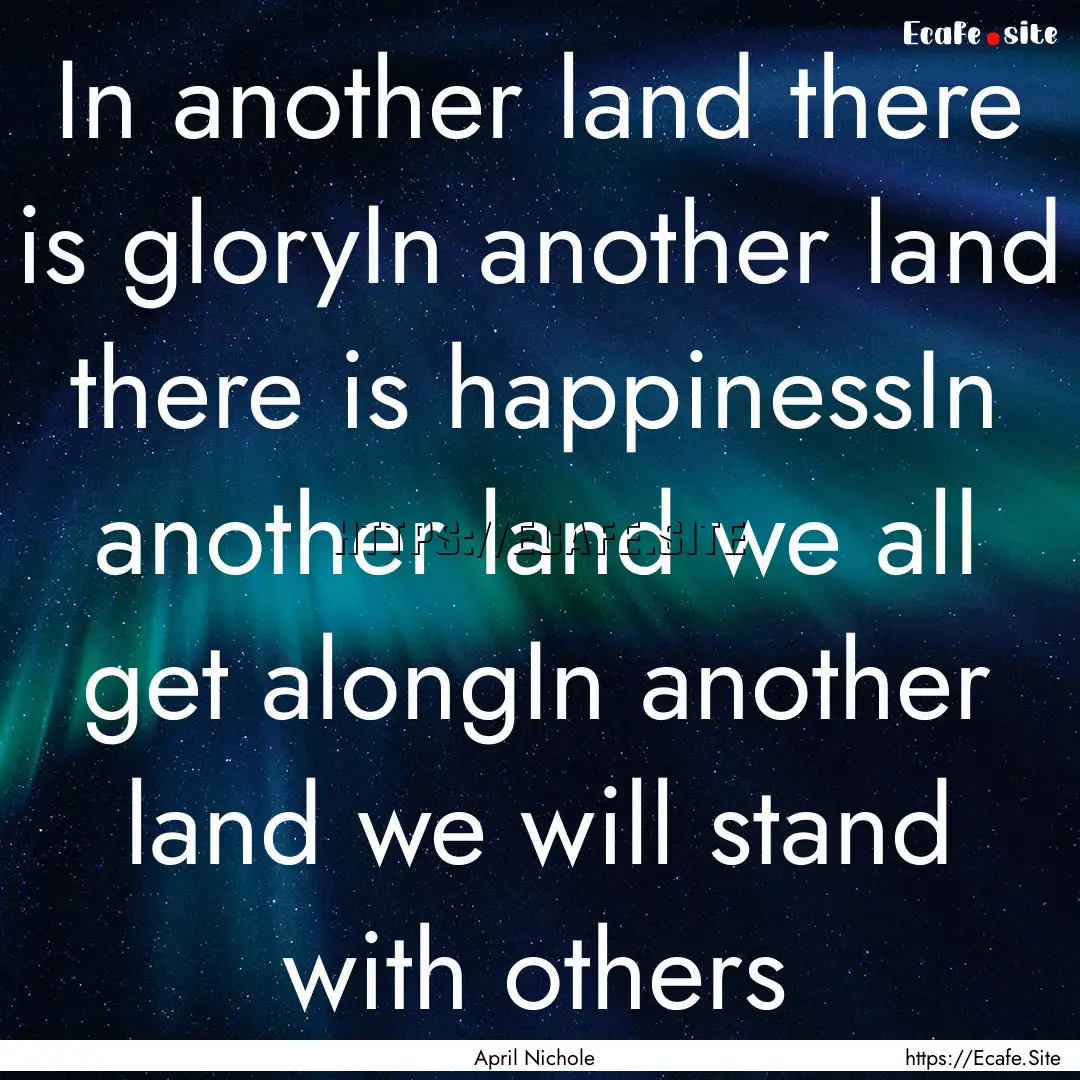 In another land there is gloryIn another.... : Quote by April Nichole