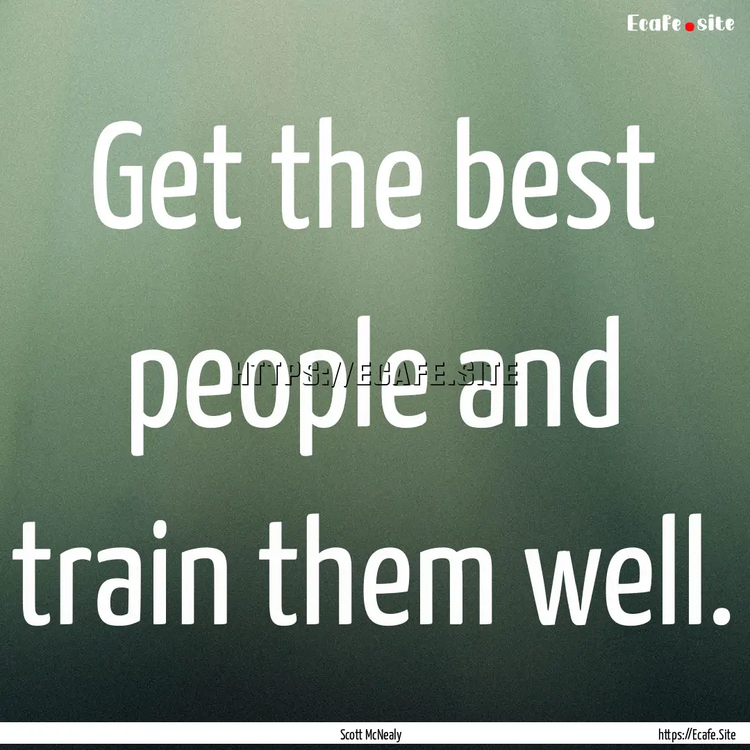 Get the best people and train them well. : Quote by Scott McNealy