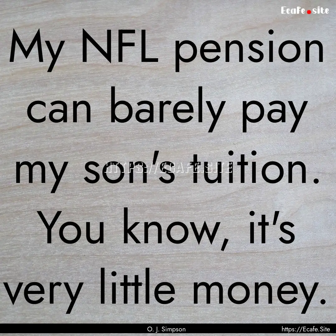 My NFL pension can barely pay my son's tuition..... : Quote by O. J. Simpson