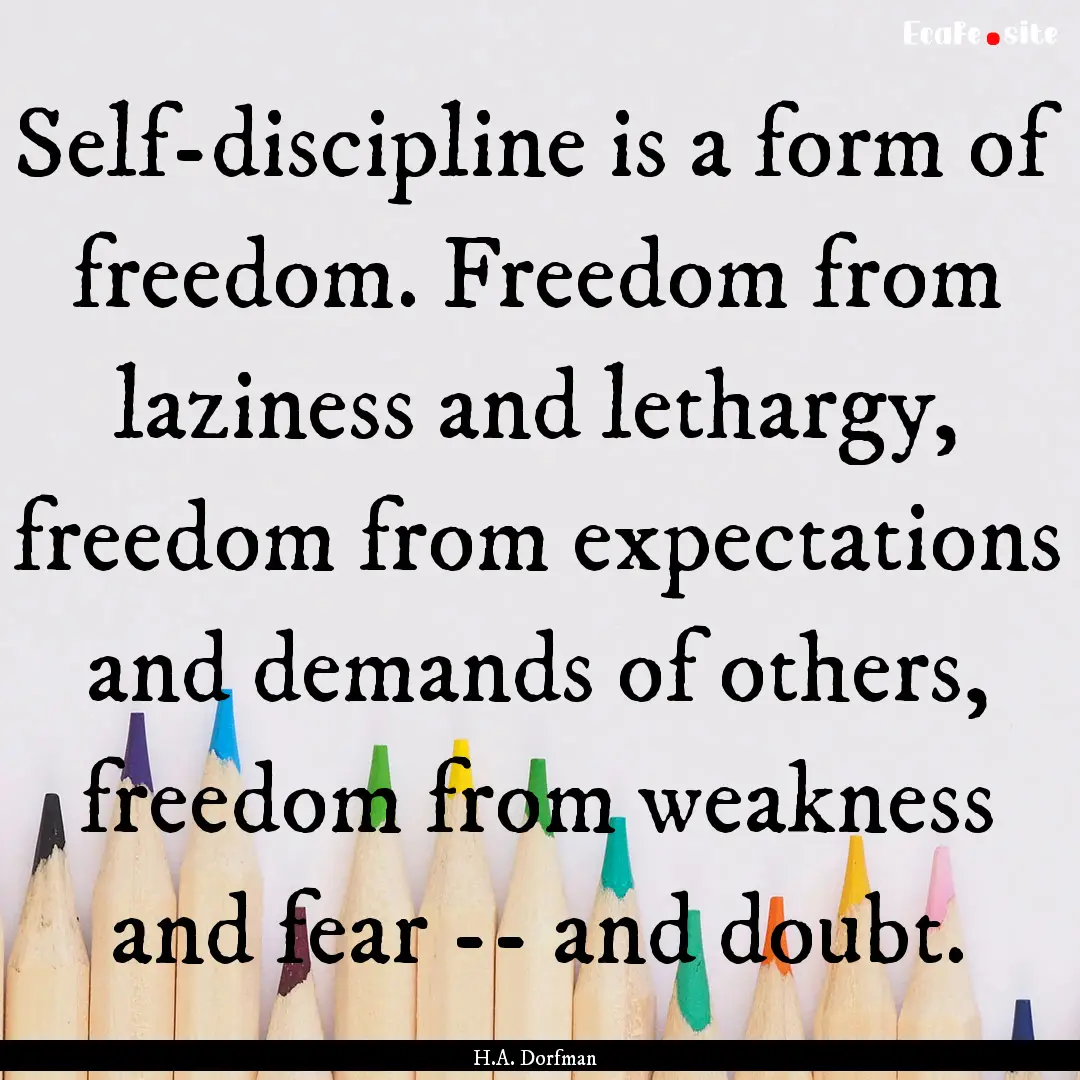 Self-discipline is a form of freedom. Freedom.... : Quote by H.A. Dorfman