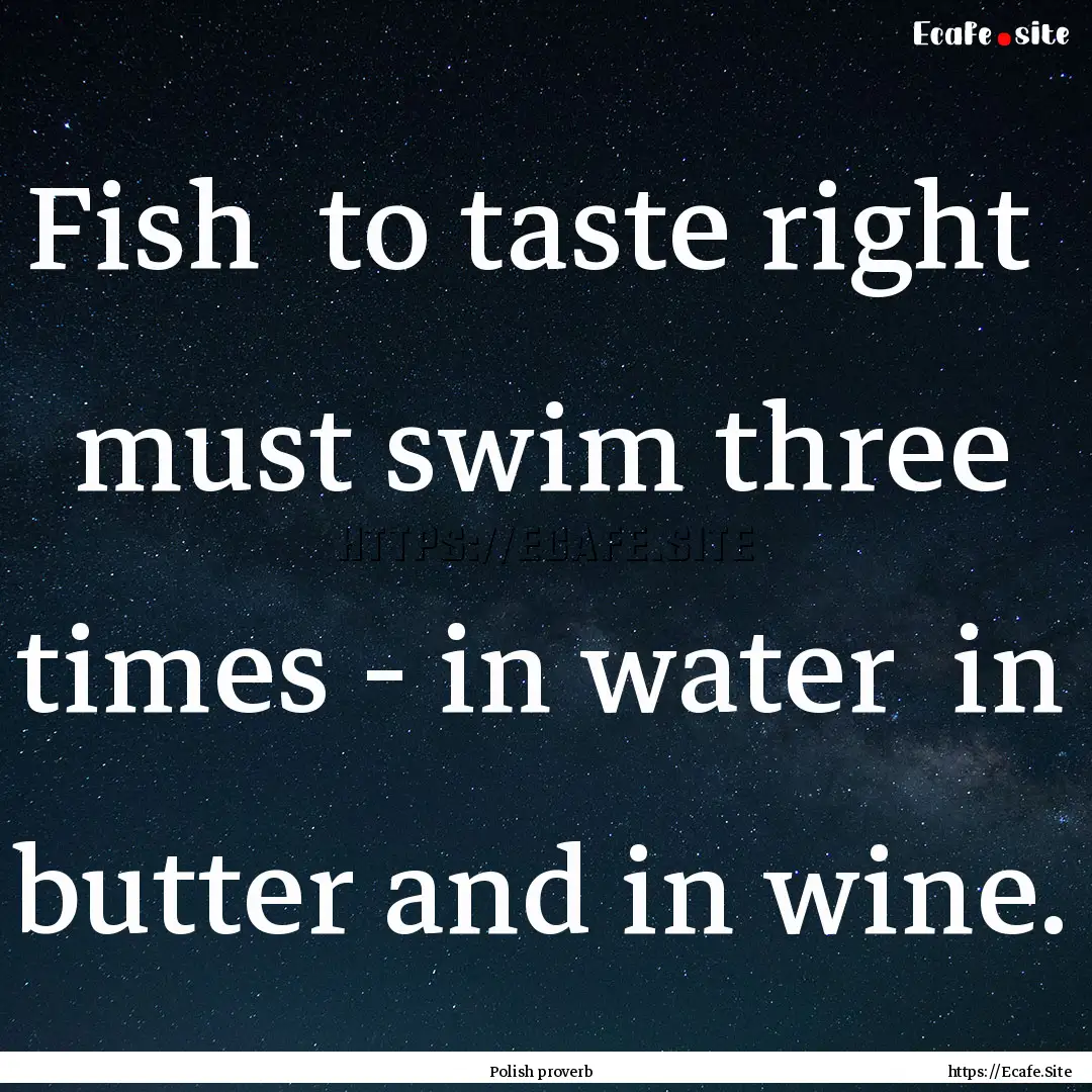 Fish to taste right must swim three times.... : Quote by Polish proverb