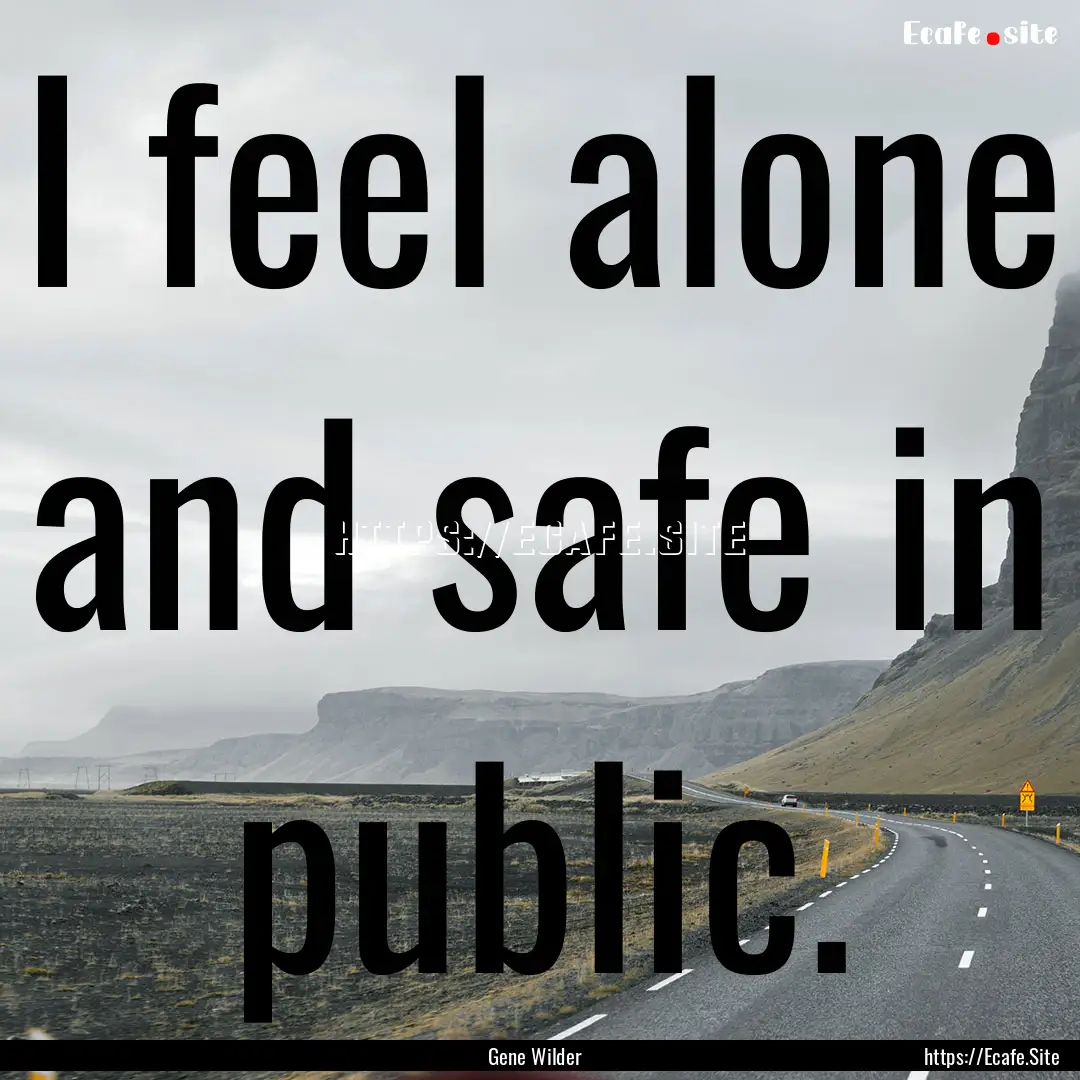 I feel alone and safe in public. : Quote by Gene Wilder