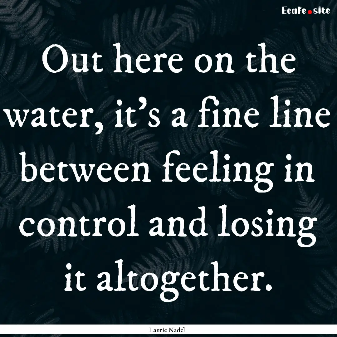 Out here on the water, it’s a fine line.... : Quote by Laurie Nadel