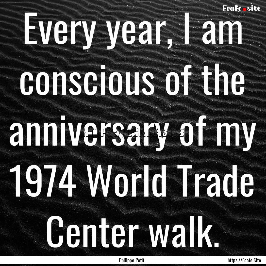 Every year, I am conscious of the anniversary.... : Quote by Philippe Petit