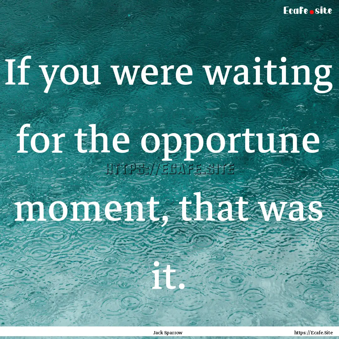 If you were waiting for the opportune moment,.... : Quote by Jack Sparrow