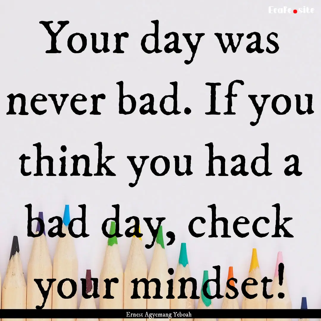 Your day was never bad. If you think you.... : Quote by Ernest Agyemang Yeboah