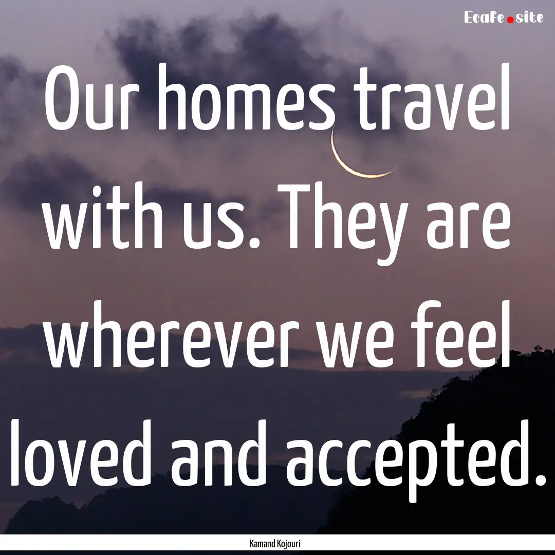 Our homes travel with us. They are wherever.... : Quote by Kamand Kojouri