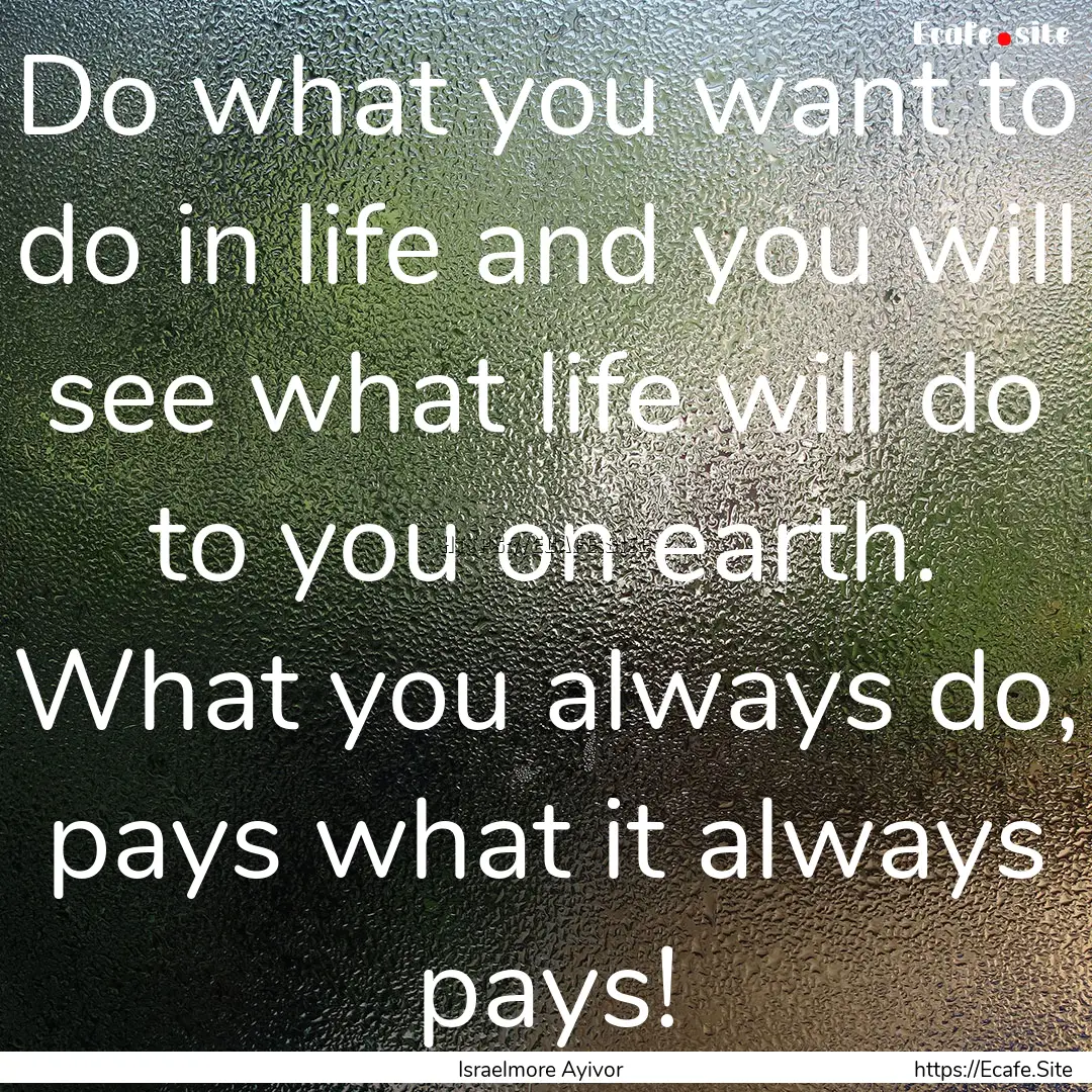 Do what you want to do in life and you will.... : Quote by Israelmore Ayivor