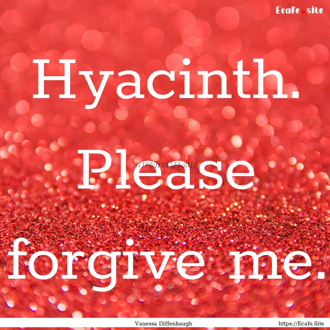 Hyacinth. Please forgive me. : Quote by Vanessa Diffenbaugh