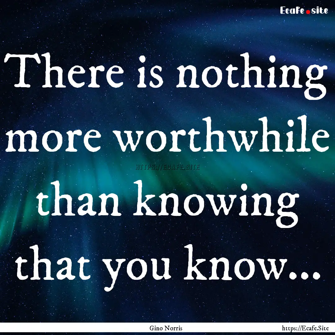 There is nothing more worthwhile than knowing.... : Quote by Gino Norris