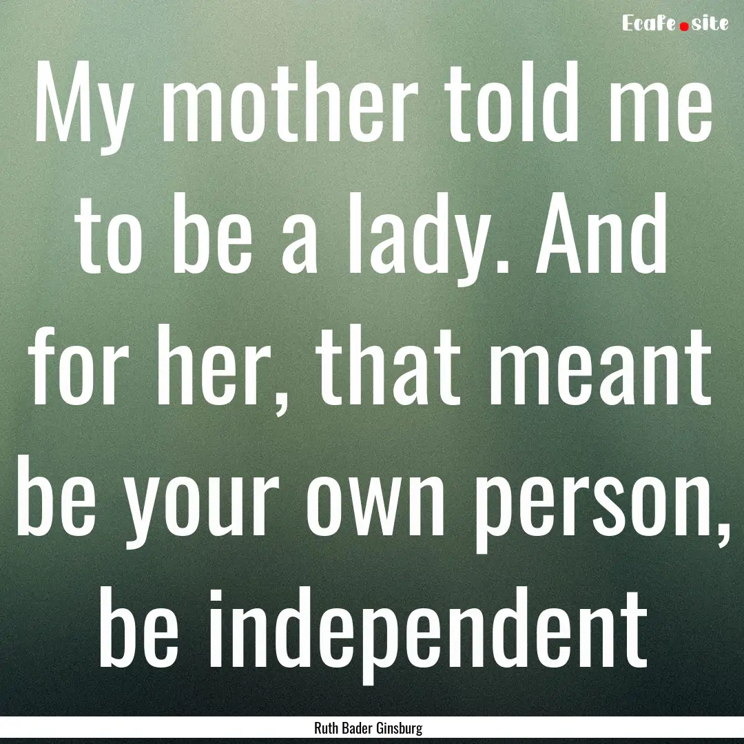 My mother told me to be a lady. And for her,.... : Quote by Ruth Bader Ginsburg