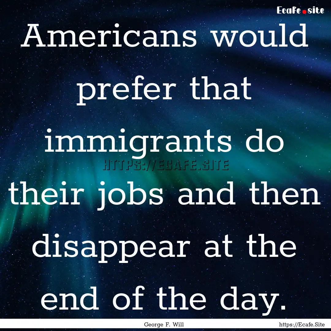 Americans would prefer that immigrants do.... : Quote by George F. Will