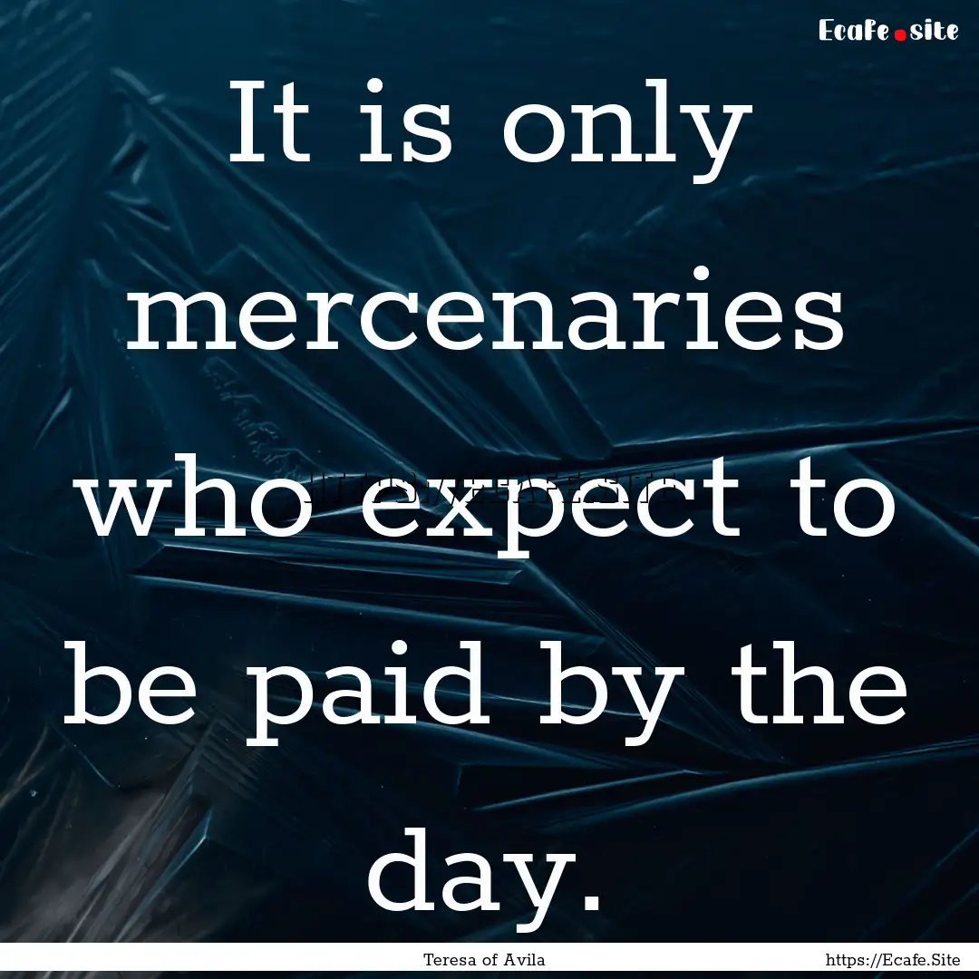 It is only mercenaries who expect to be paid.... : Quote by Teresa of Avila