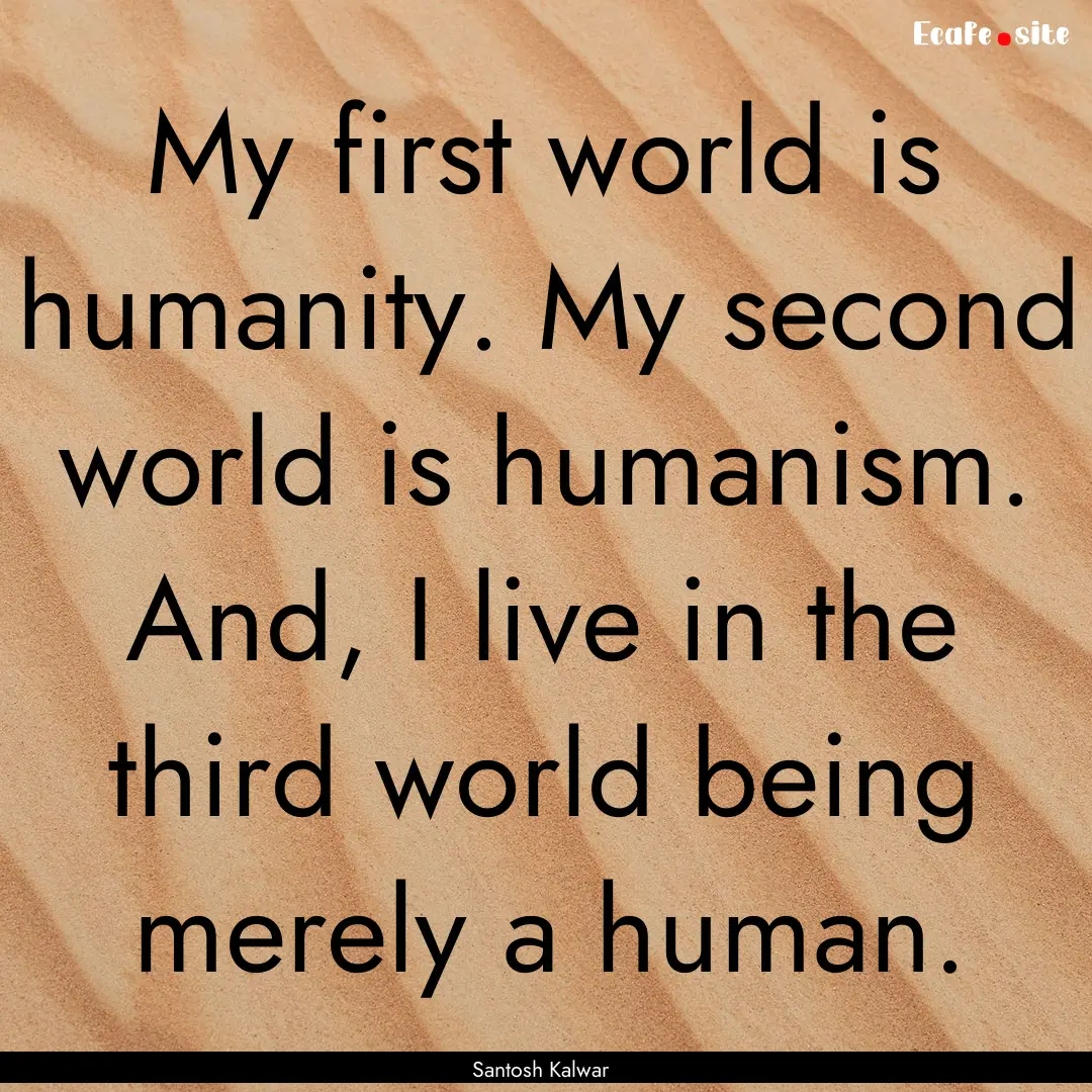 My first world is humanity. My second world.... : Quote by Santosh Kalwar