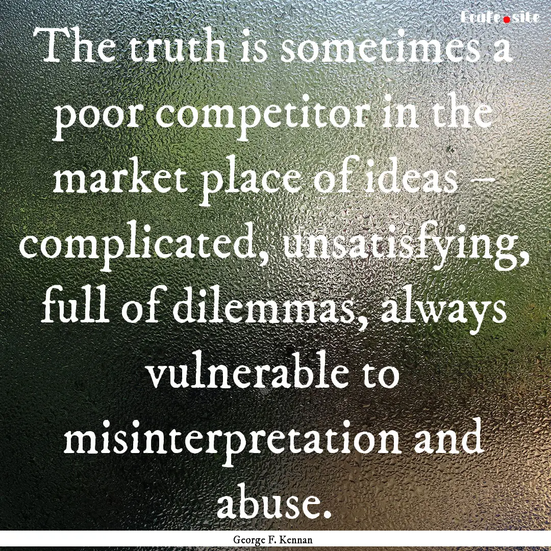 The truth is sometimes a poor competitor.... : Quote by George F. Kennan