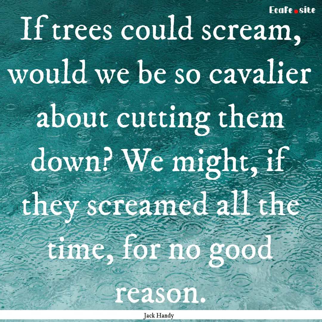 If trees could scream, would we be so cavalier.... : Quote by Jack Handy