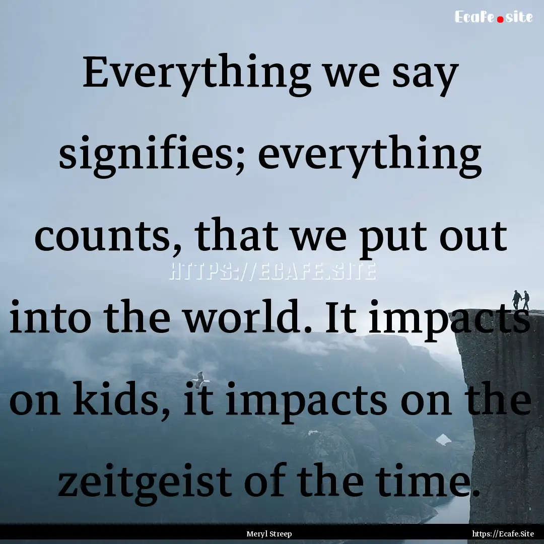 Everything we say signifies; everything counts,.... : Quote by Meryl Streep