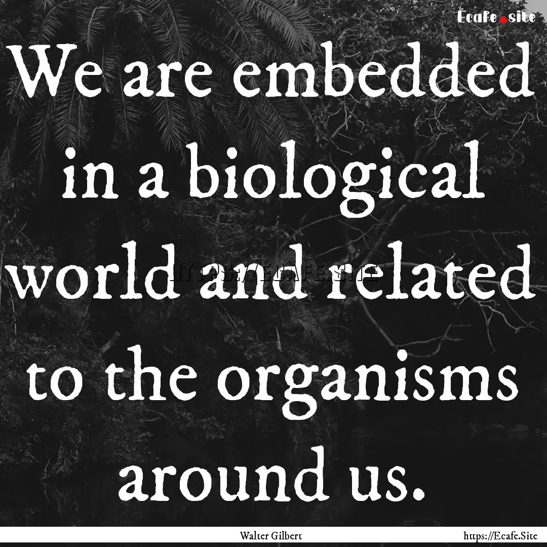 We are embedded in a biological world and.... : Quote by Walter Gilbert