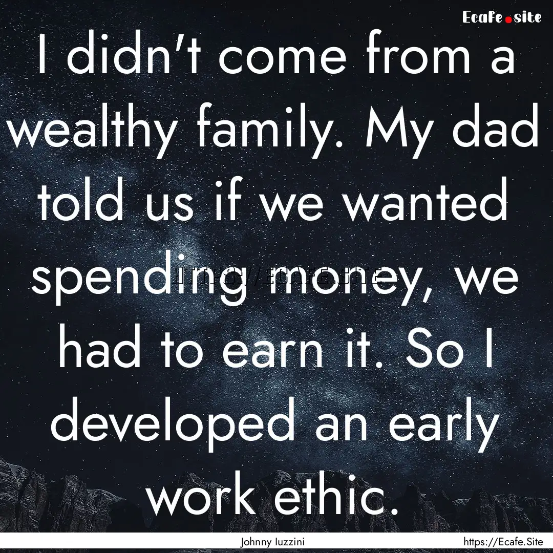 I didn't come from a wealthy family. My dad.... : Quote by Johnny Iuzzini