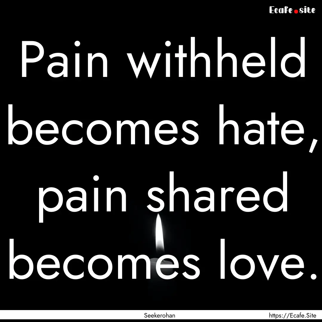 Pain withheld becomes hate, pain shared becomes.... : Quote by Seekerohan