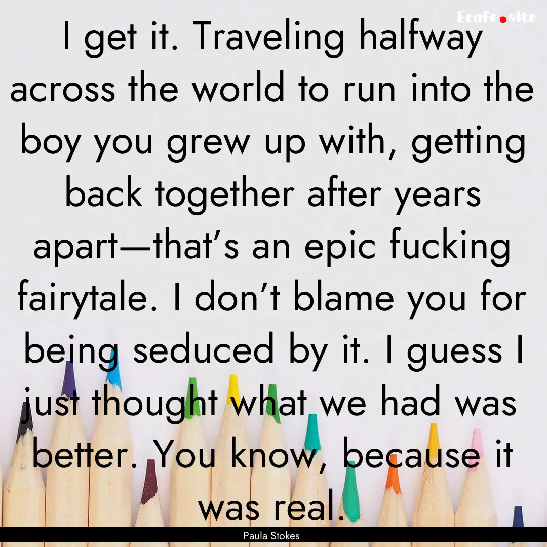 I get it. Traveling halfway across the world.... : Quote by Paula Stokes