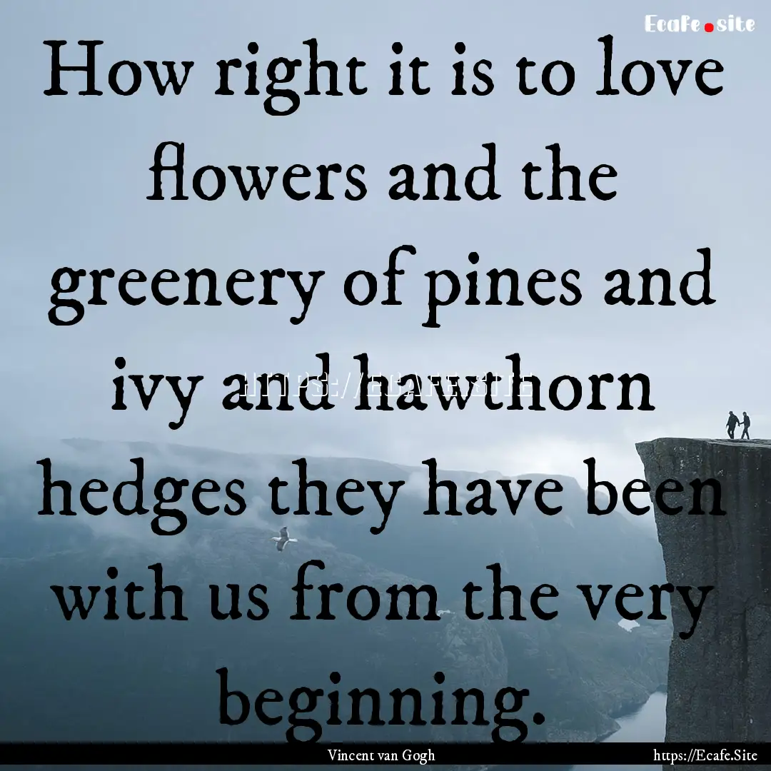 How right it is to love flowers and the greenery.... : Quote by Vincent van Gogh