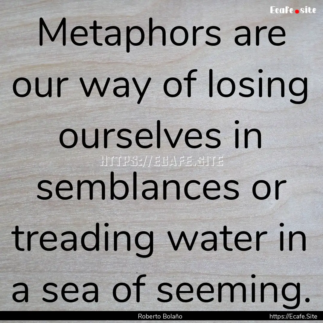 Metaphors are our way of losing ourselves.... : Quote by Roberto Bolaño