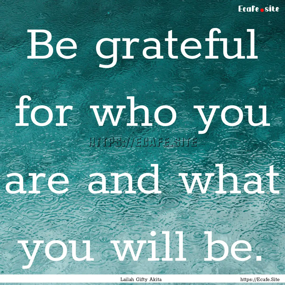 Be grateful for who you are and what you.... : Quote by Lailah Gifty Akita