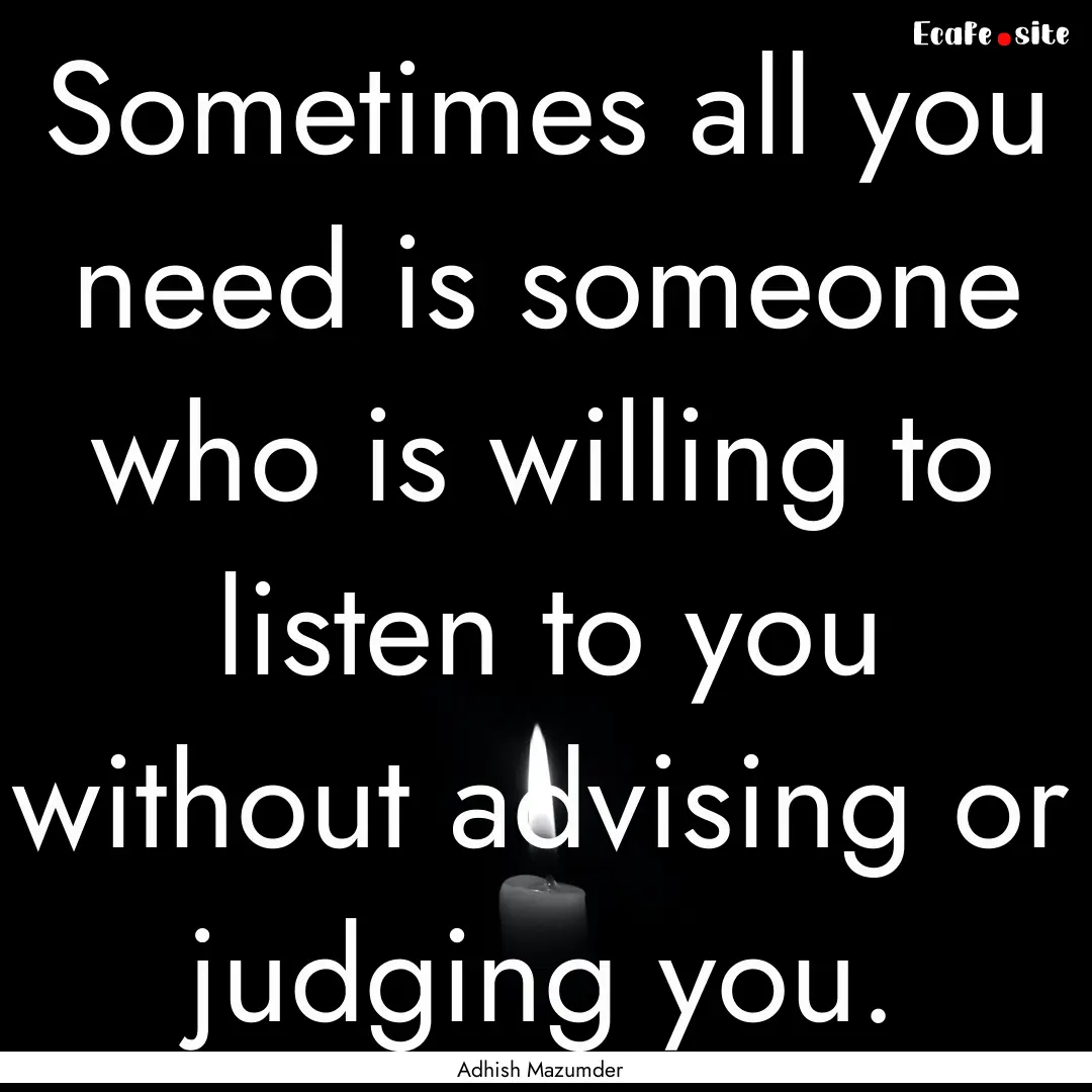 Sometimes all you need is someone who is.... : Quote by Adhish Mazumder