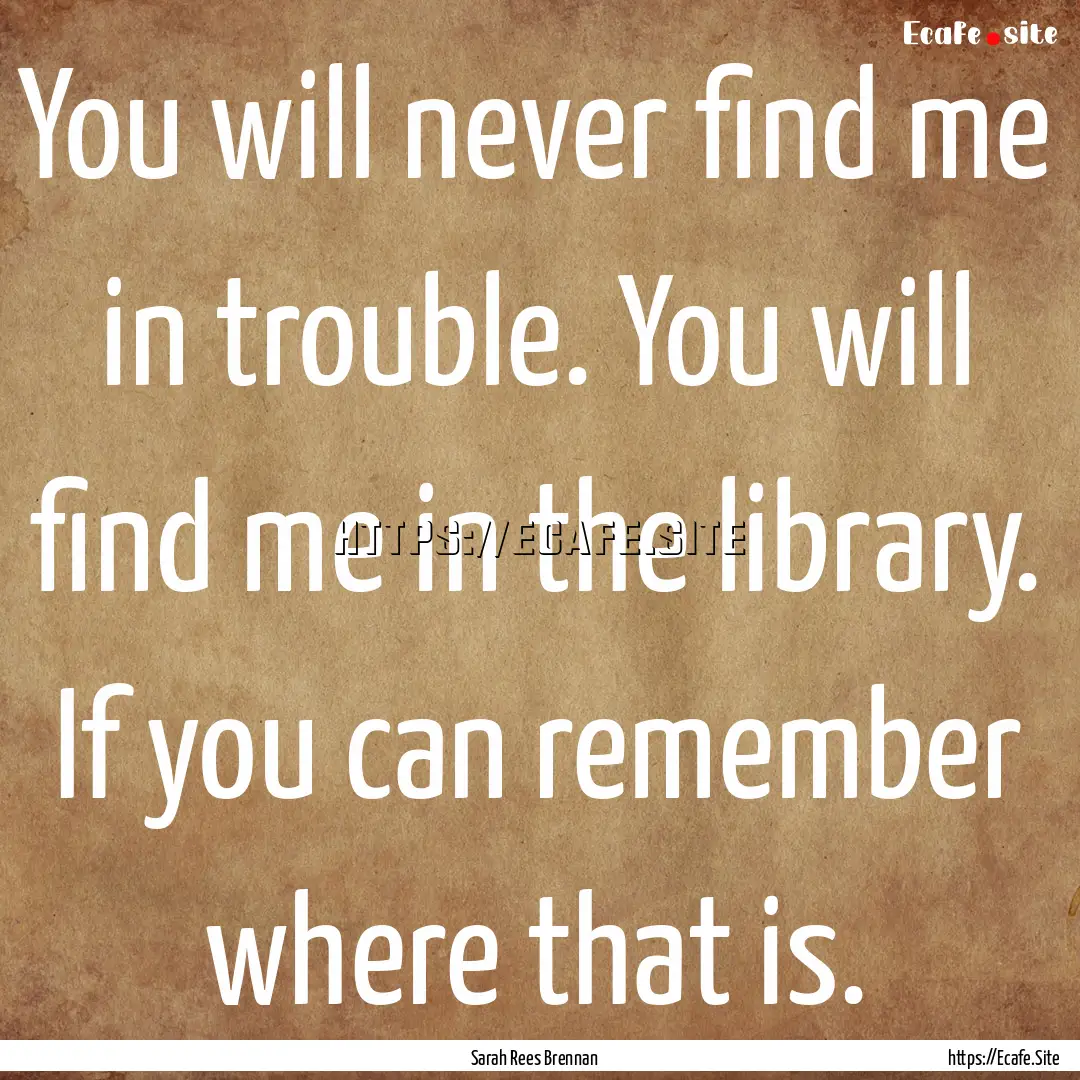 You will never find me in trouble. You will.... : Quote by Sarah Rees Brennan