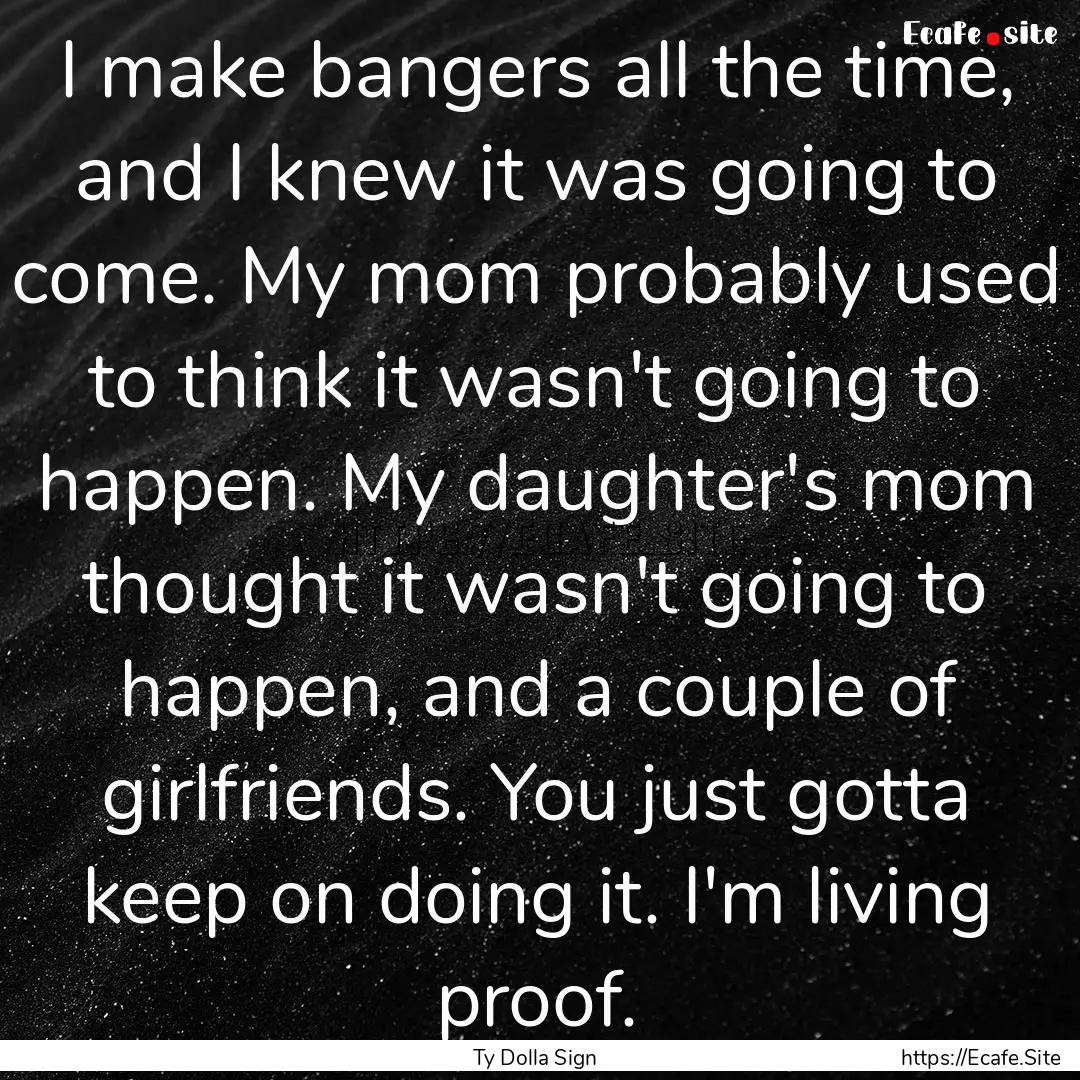 I make bangers all the time, and I knew it.... : Quote by Ty Dolla Sign