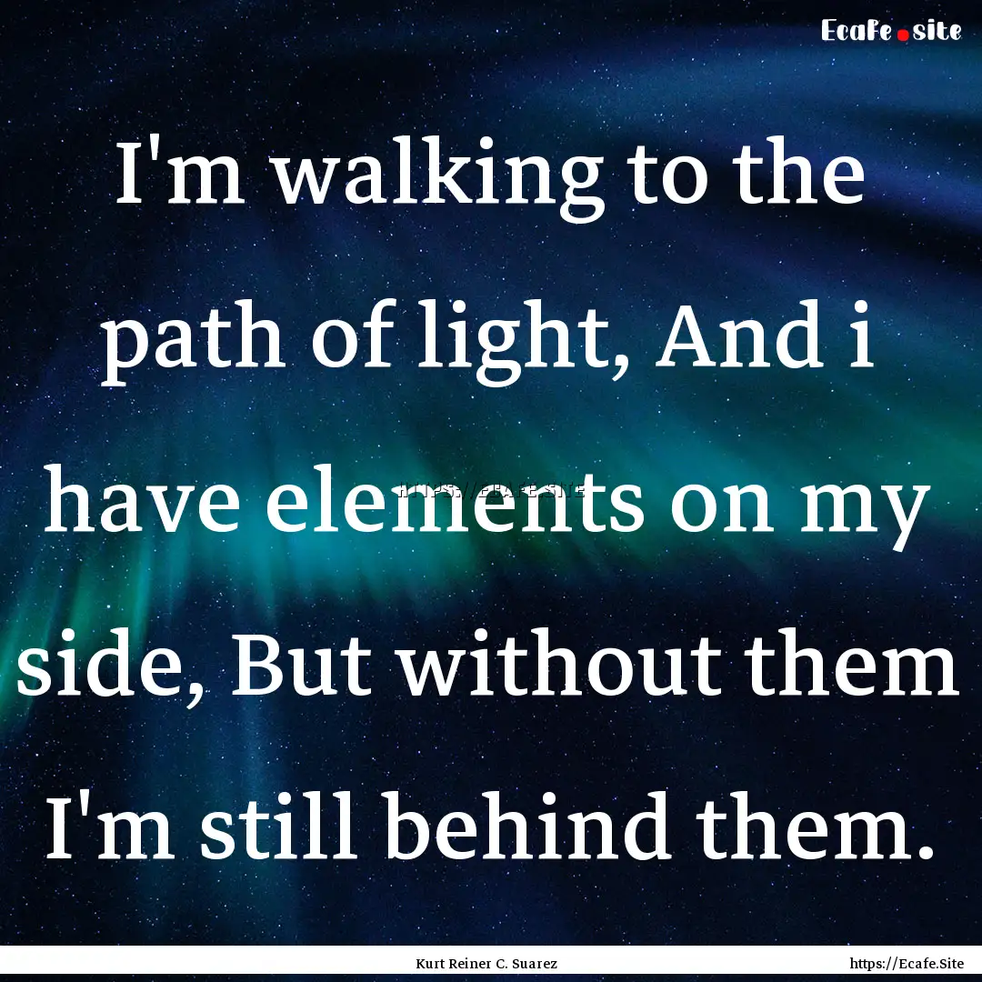 I'm walking to the path of light, And i have.... : Quote by Kurt Reiner C. Suarez