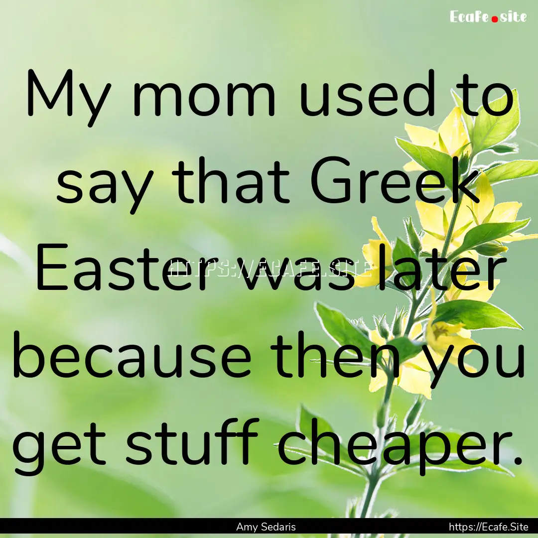 My mom used to say that Greek Easter was.... : Quote by Amy Sedaris